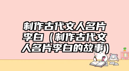 制作古代文人名片李白（制作古代文人名片李白的故事）