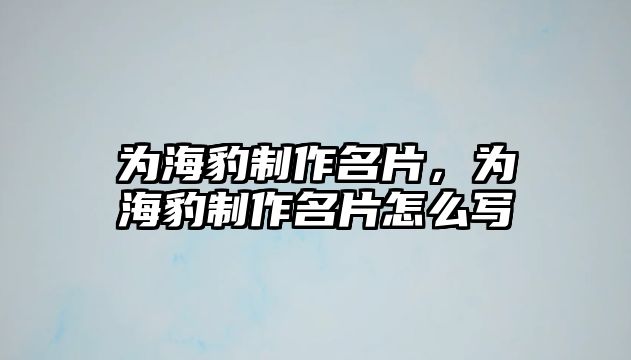 為海豹制作名片，為海豹制作名片怎么寫