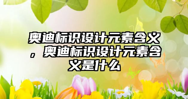 奧迪標識設計元素含義，奧迪標識設計元素含義是什么