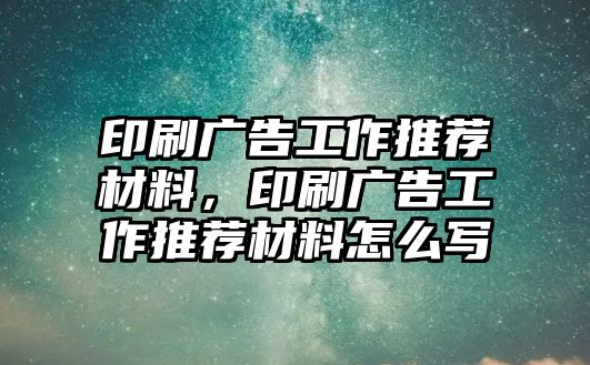 印刷廣告工作推薦材料，印刷廣告工作推薦材料怎么寫(xiě)