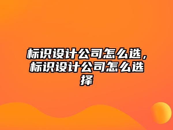 標(biāo)識設(shè)計公司怎么選，標(biāo)識設(shè)計公司怎么選擇