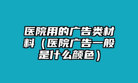 醫(yī)院用的廣告類材料（醫(yī)院廣告一般是什么顏色）