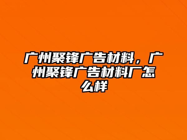 廣州聚鋒廣告材料，廣州聚鋒廣告材料廠怎么樣