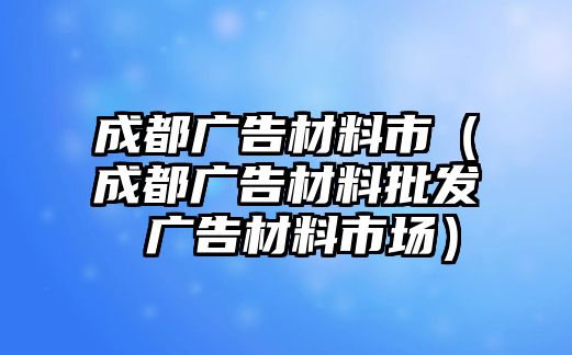 成都廣告材料市（成都廣告材料批發(fā) 廣告材料市場(chǎng)）