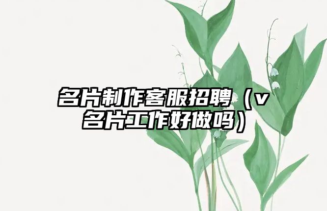 名片制作客服招聘（v名片工作好做嗎）