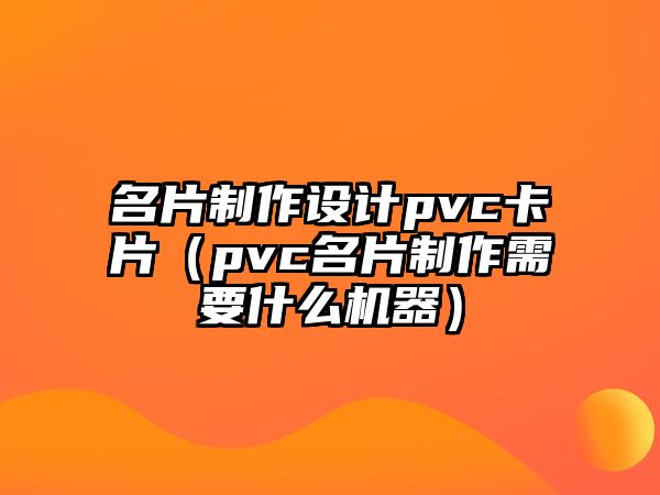 名片制作設(shè)計(jì)pvc卡片（pvc名片制作需要什么機(jī)器）