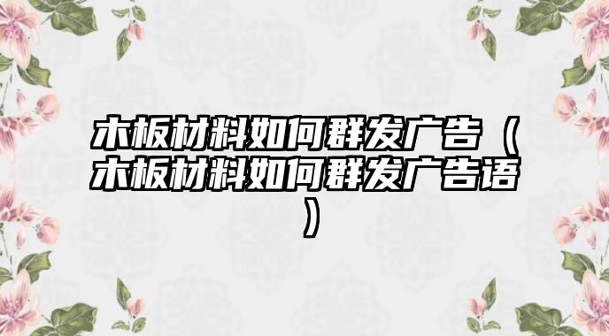 木板材料如何群發(fā)廣告（木板材料如何群發(fā)廣告語）