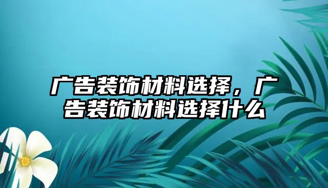 廣告裝飾材料選擇，廣告裝飾材料選擇什么