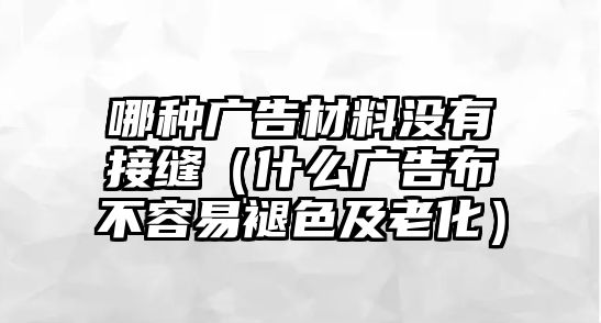 哪種廣告材料沒(méi)有接縫（什么廣告布不容易褪色及老化）