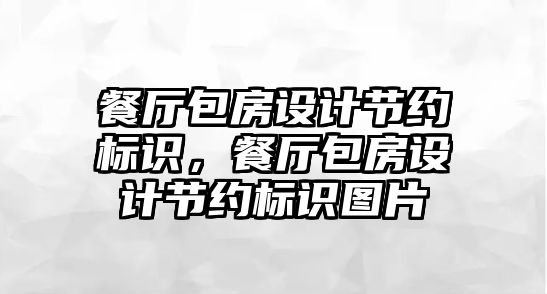 餐廳包房設(shè)計(jì)節(jié)約標(biāo)識(shí)，餐廳包房設(shè)計(jì)節(jié)約標(biāo)識(shí)圖片