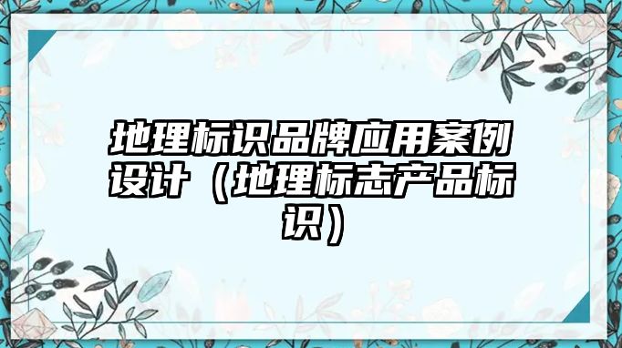 地理標識品牌應用案例設(shè)計（地理標志產(chǎn)品標識）