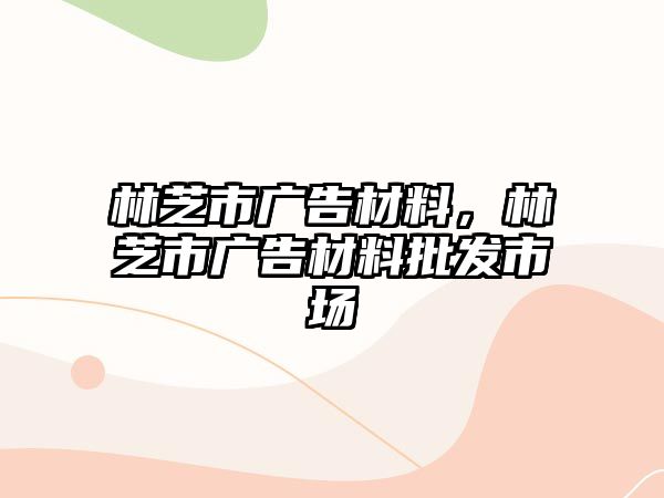 林芝市廣告材料，林芝市廣告材料批發(fā)市場