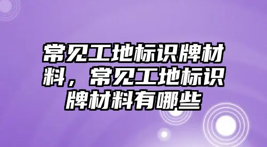 常見工地標(biāo)識牌材料，常見工地標(biāo)識牌材料有哪些