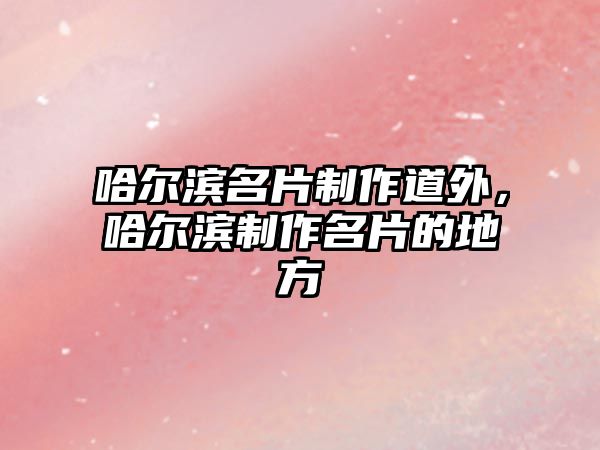 哈爾濱名片制作道外，哈爾濱制作名片的地方