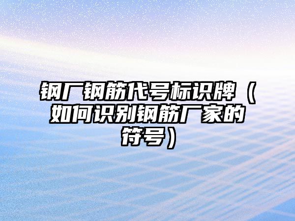 鋼廠鋼筋代號標(biāo)識牌（如何識別鋼筋廠家的符號）