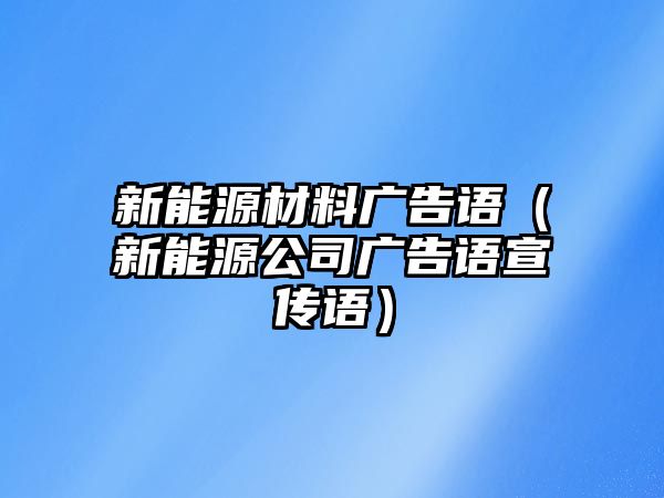 新能源材料廣告語（新能源公司廣告語宣傳語）