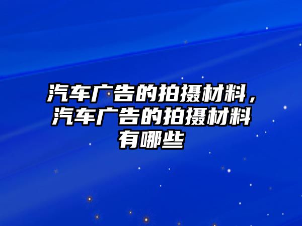 汽車廣告的拍攝材料，汽車廣告的拍攝材料有哪些