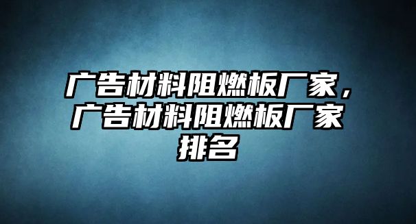 廣告材料阻燃板廠家，廣告材料阻燃板廠家排名