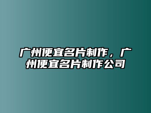 廣州便宜名片制作，廣州便宜名片制作公司