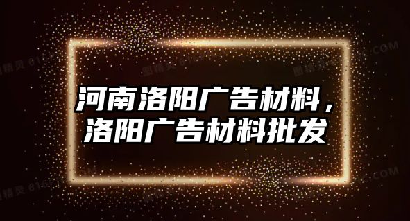 河南洛陽廣告材料，洛陽廣告材料批發(fā)