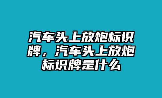 汽車頭上放炮標(biāo)識牌，汽車頭上放炮標(biāo)識牌是什么