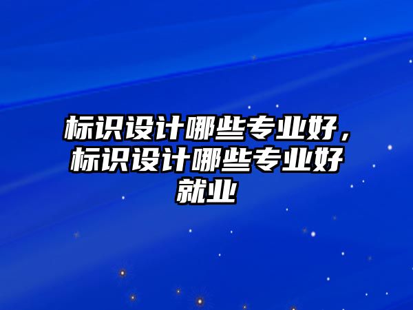 標(biāo)識(shí)設(shè)計(jì)哪些專(zhuān)業(yè)好，標(biāo)識(shí)設(shè)計(jì)哪些專(zhuān)業(yè)好就業(yè)