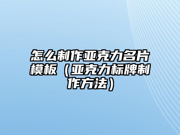 怎么制作亞克力名片模板（亞克力標(biāo)牌制作方法）