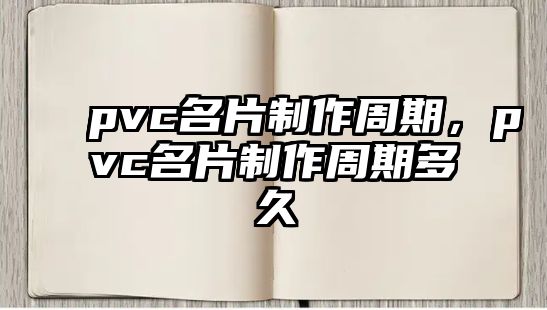 pvc名片制作周期，pvc名片制作周期多久