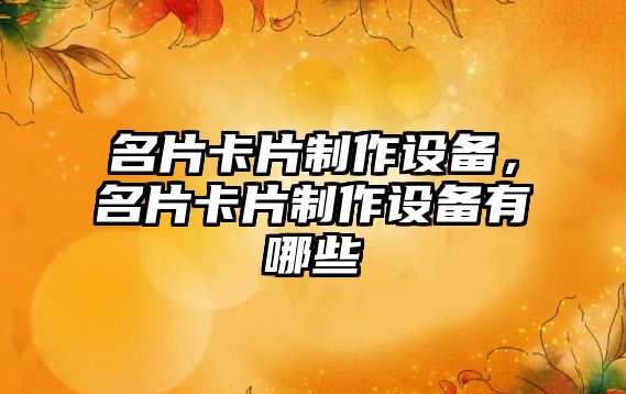 名片卡片制作設備，名片卡片制作設備有哪些