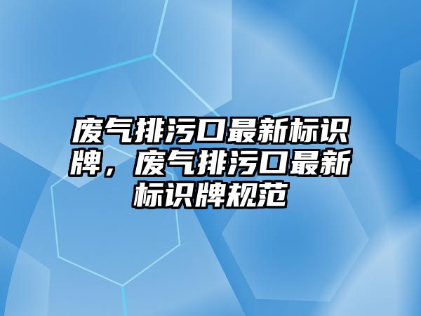 廢氣排污口最新標識牌，廢氣排污口最新標識牌規(guī)范