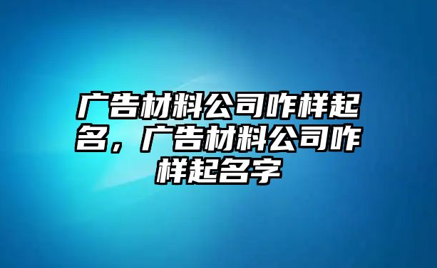 廣告材料公司咋樣起名，廣告材料公司咋樣起名字