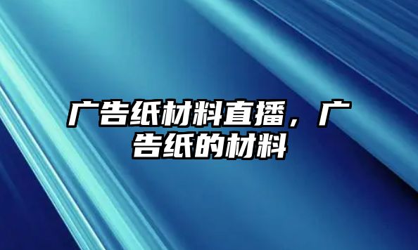 廣告紙材料直播，廣告紙的材料