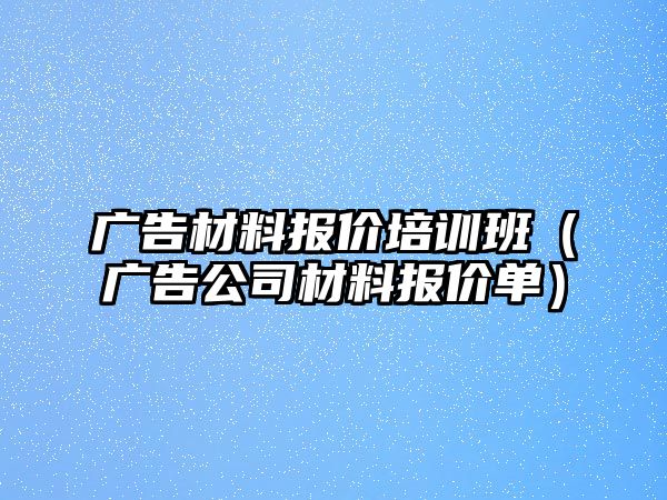 廣告材料報(bào)價(jià)培訓(xùn)班（廣告公司材料報(bào)價(jià)單）