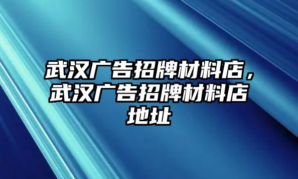 武漢廣告招牌材料店，武漢廣告招牌材料店地址