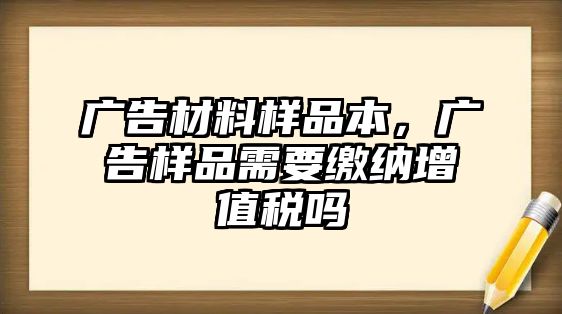 廣告材料樣品本，廣告樣品需要繳納增值稅嗎