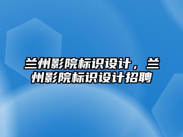 蘭州影院標(biāo)識設(shè)計，蘭州影院標(biāo)識設(shè)計招聘