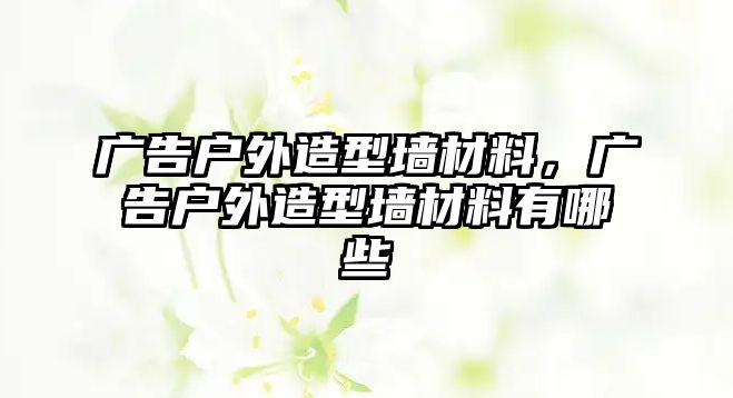 廣告戶外造型墻材料，廣告戶外造型墻材料有哪些