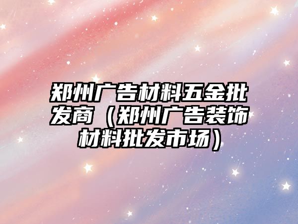 鄭州廣告材料五金批發(fā)商（鄭州廣告裝飾材料批發(fā)市場(chǎng)）