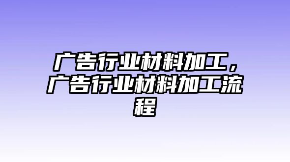 廣告行業(yè)材料加工，廣告行業(yè)材料加工流程