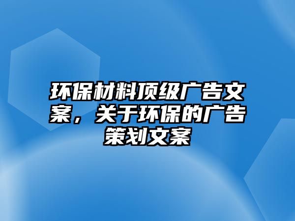 環(huán)保材料頂級(jí)廣告文案，關(guān)于環(huán)保的廣告策劃文案