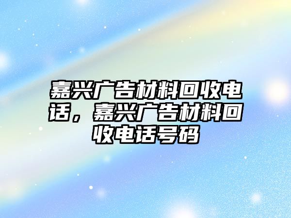 嘉興廣告材料回收電話，嘉興廣告材料回收電話號碼