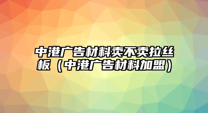 中港廣告材料賣不賣拉絲板（中港廣告材料加盟）