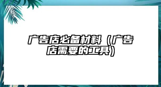 廣告店必備材料（廣告店需要的工具）