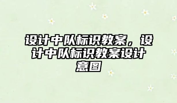 設計中隊標識教案，設計中隊標識教案設計意圖