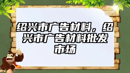 紹興市廣告材料，紹興市廣告材料批發(fā)市場(chǎng)