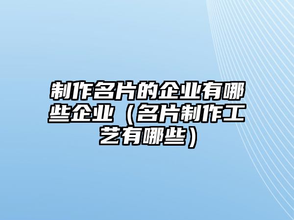 制作名片的企業(yè)有哪些企業(yè)（名片制作工藝有哪些）