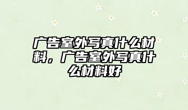 廣告室外寫真什么材料，廣告室外寫真什么材料好