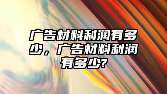 廣告材料利潤(rùn)有多少，廣告材料利潤(rùn)有多少?