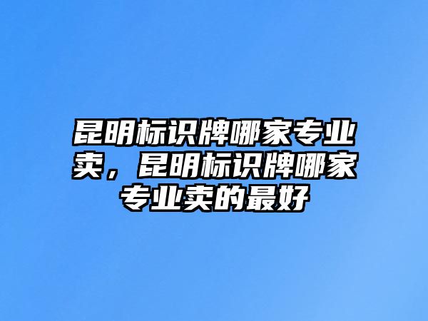 昆明標(biāo)識(shí)牌哪家專業(yè)賣，昆明標(biāo)識(shí)牌哪家專業(yè)賣的最好