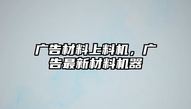 廣告材料上料機(jī)，廣告最新材料機(jī)器